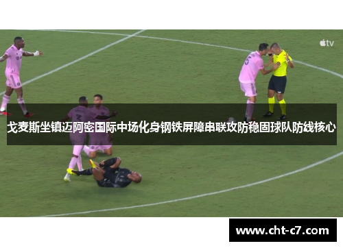 戈麦斯坐镇迈阿密国际中场化身钢铁屏障串联攻防稳固球队防线核心